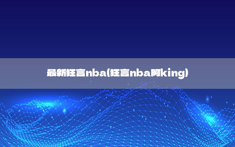 最新狂言nba（狂言nba阿king）