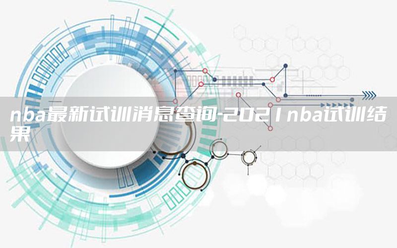 nba最新试训消息查询-2021nba试训结果