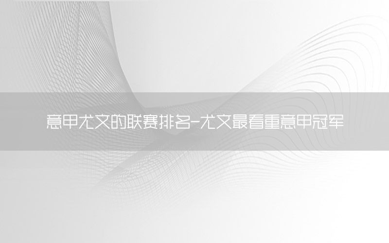 意甲尤文的联赛排名-尤文最看重意甲冠军