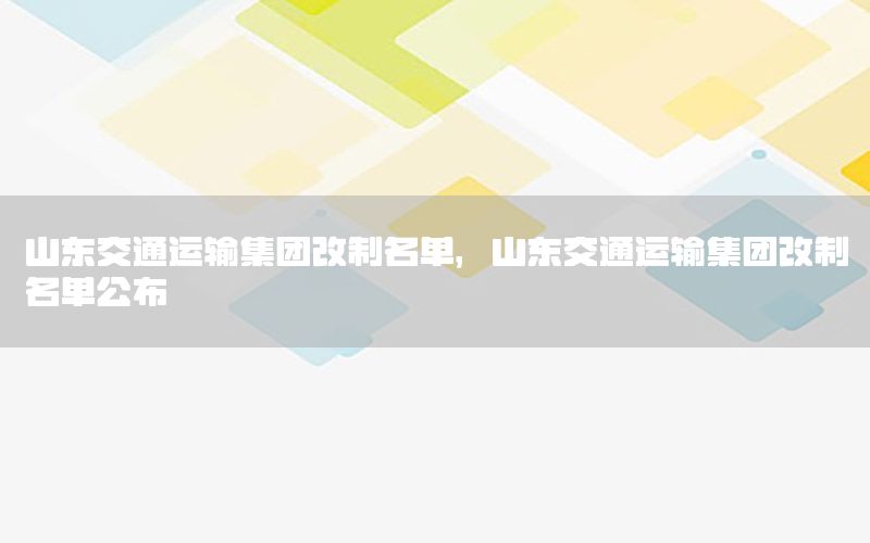 山东交通运输集团改制名单，山东交通运输集团改制名单公布